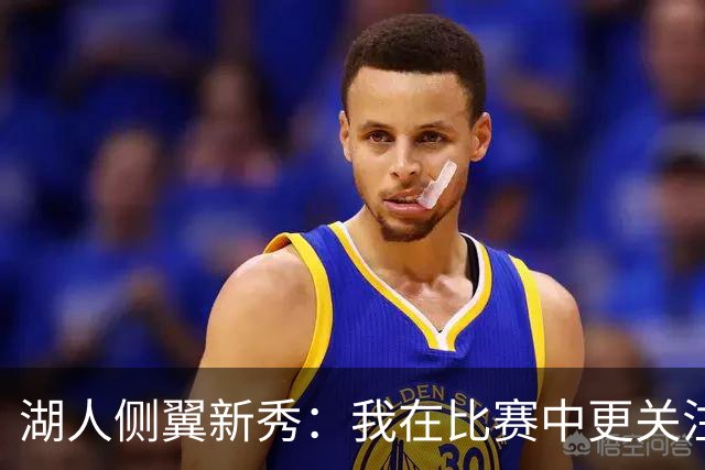 湖人侧翼新秀：我在比赛中更关注防守，不能有注意力不集中的时候